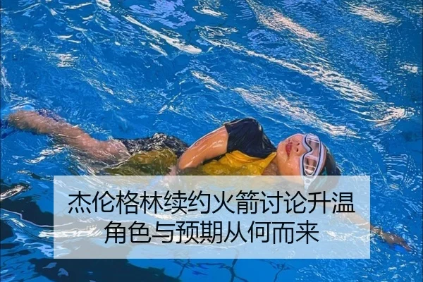 杰伦格林续约火箭讨论升温 角色与预期从何而来