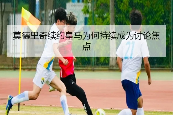 莫德里奇续约皇马为何持续成为讨论焦点